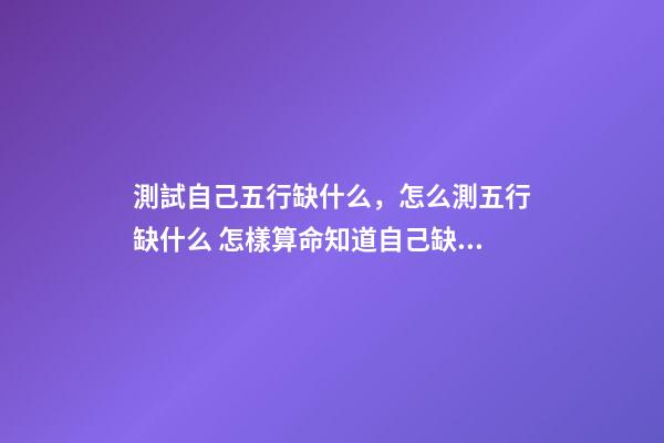 測試自己五行缺什么，怎么測五行缺什么 怎樣算命知道自己缺什么數字 測試自己五行缺什么-第1張-觀點-玄機派